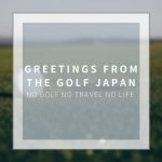 【Greetings from The Golf Japan!】NO Golf NO Travel NO Life
